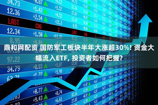 鼎和网配资 国防军工板块半年大涨超30%! 资金大幅流入ETF, 投资者如何把握?