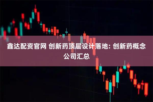 鑫达配资官网 创新药顶层设计落地: 创新药概念公司汇总