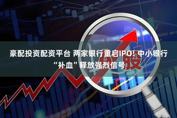 豪配投资配资平台 两家银行重启IPO! 中小银行“补血”释放强烈信号