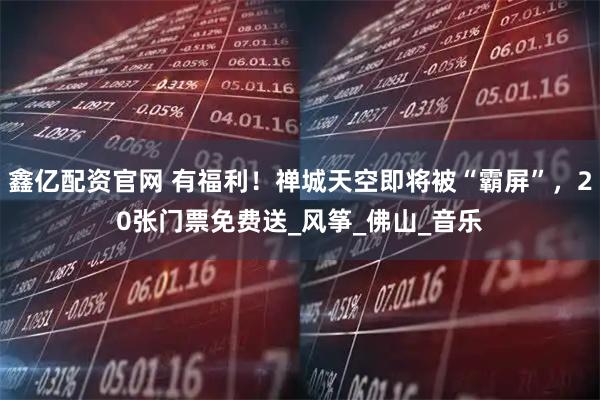 鑫亿配资官网 有福利!禅城天空即将被“霸屏”,20张门票免费送_风筝_佛山_音乐