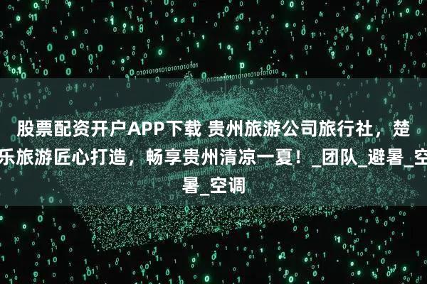 股票配资开户APP下载 贵州旅游公司旅行社，楚天乐旅游匠心打造，畅享贵州清凉一夏！_团队_避暑_空调