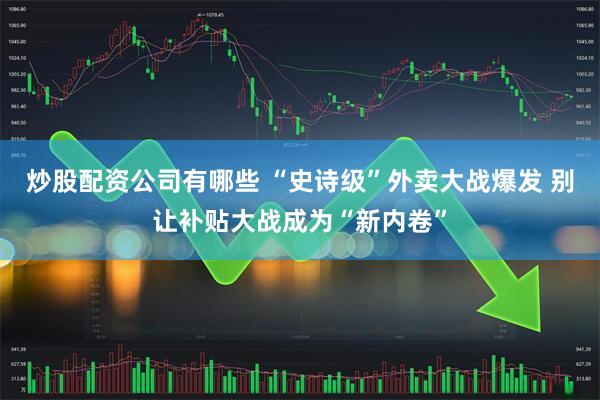 炒股配资公司有哪些 “史诗级”外卖大战爆发 别让补贴大战成为“新内卷”