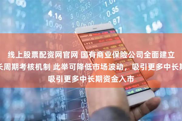 线上股票配资网官网 国有商业保险公司全面建立三年以上长周期考核机制 此举可降低市场波动,吸引更多中长期资金入市