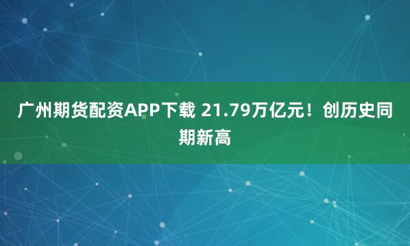广州期货配资APP下载 21.79万亿元！创历史同期新高