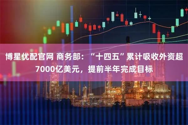 博星优配官网 商务部:“十四五”累计吸收外资超7000亿美元,提前半年完成目标