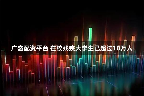 广盛配资平台 在校残疾大学生已超过10万人