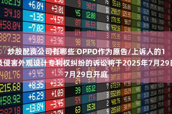 炒股配资公司有哪些 OPPO作为原告/上诉人的1起涉及侵害外观设计专利权纠纷的诉讼将于2025年7月29日开庭