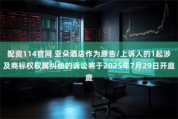 配资114官网 亚朵酒店作为原告/上诉人的1起涉及商标权权属纠纷的诉讼将于2025年7月29日开庭