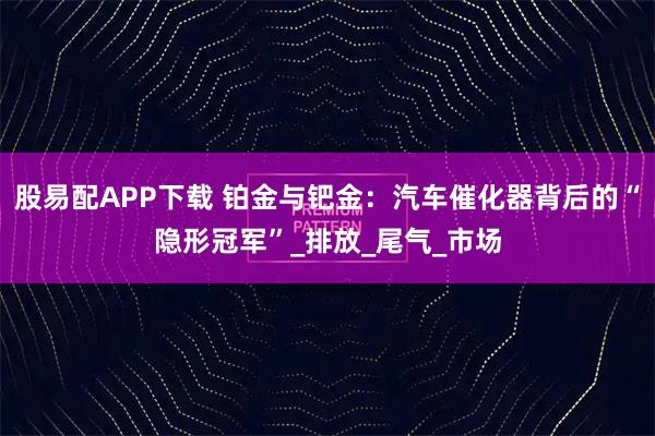股易配APP下载 铂金与钯金：汽车催化器背后的“隐形冠军”_排放_尾气_市场