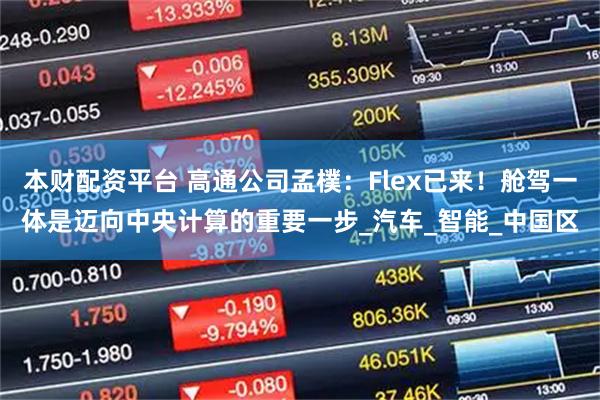 本财配资平台 高通公司孟樸:Flex已来!舱驾一体是迈向中央计算的重要一步_汽车_智能_中国区