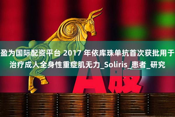 盈为国际配资平台 2017 年依库珠单抗首次获批用于治疗成人全身性重症肌无力_Soliris_患者_研究
