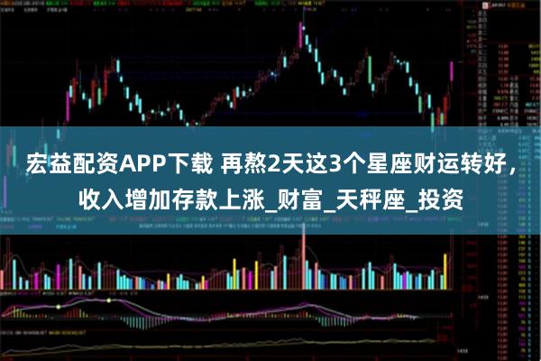 宏益配资APP下载 再熬2天这3个星座财运转好,收入增加存款上涨_财富_天秤座_投资