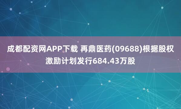 成都配资网APP下载 再鼎医药(09688)根据股权激励计划发行684.43万股