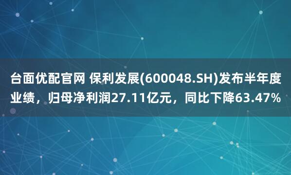 台面优配官网 保利发展(600048.SH)发布半年度业绩,归母净利润27.11亿元,同比下降63.47%
