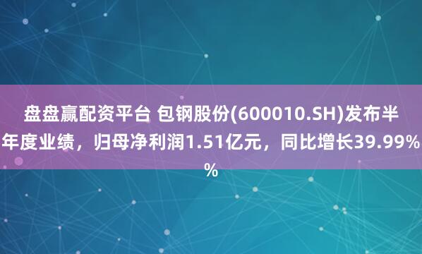 盘盘赢配资平台 包钢股份(600010.SH)发布半年度业绩,归母净利润1.51亿元,同比增长39.99%