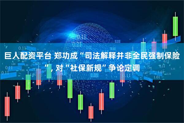 巨人配资平台 郑功成“司法解释并非全民强制保险”, 对“社保新规”争论定调