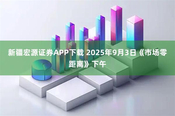 新疆宏源证券APP下载 2025年9月3日《市场零距离》下午