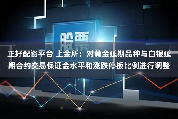正好配资平台 上金所:对黄金延期品种与白银延期合约交易保证金水平和涨跌停板比例进行调整