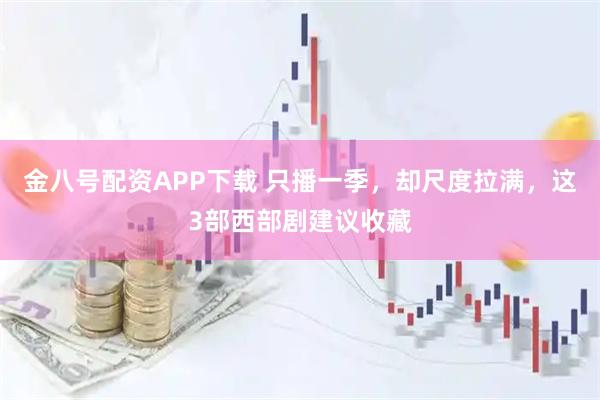 金八号配资APP下载 只播一季,却尺度拉满,这3部西部剧建议收藏