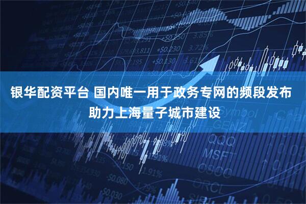 银华配资平台 国内唯一用于政务专网的频段发布 助力上海量子城市建设