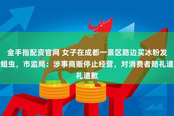 金手指配资官网 女子在成都一景区路边买冰粉发现蛆虫，市监局：涉事商贩停止经营，对消费者赔礼道歉