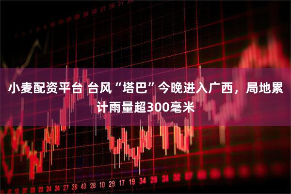 小麦配资平台 台风“塔巴”今晚进入广西,局地累计雨量超300毫米