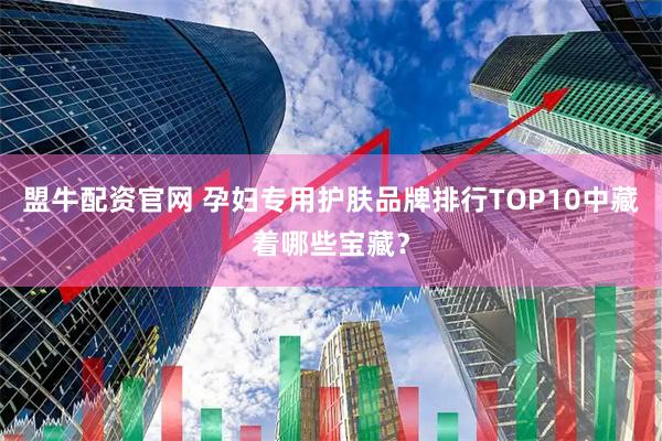 盟牛配资官网 孕妇专用护肤品牌排行TOP10中藏着哪些宝藏？