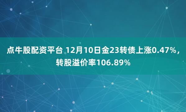 点牛股配资平台 12月10日金23转债上涨0.47%，转股溢价率106.89%
