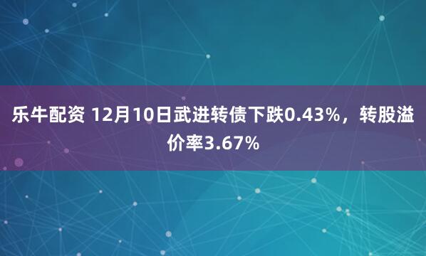 乐牛配资 12月10日武进转债下跌0.43%，转股溢价率3.67%
